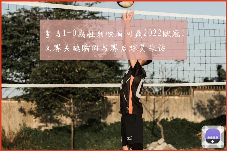 皇马1-0战胜利物浦问鼎2022欧冠!决赛关键瞬间与赛后球员采访