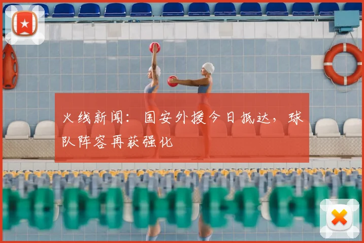 火线新闻：国安外援今日抵达，球队阵容再获强化