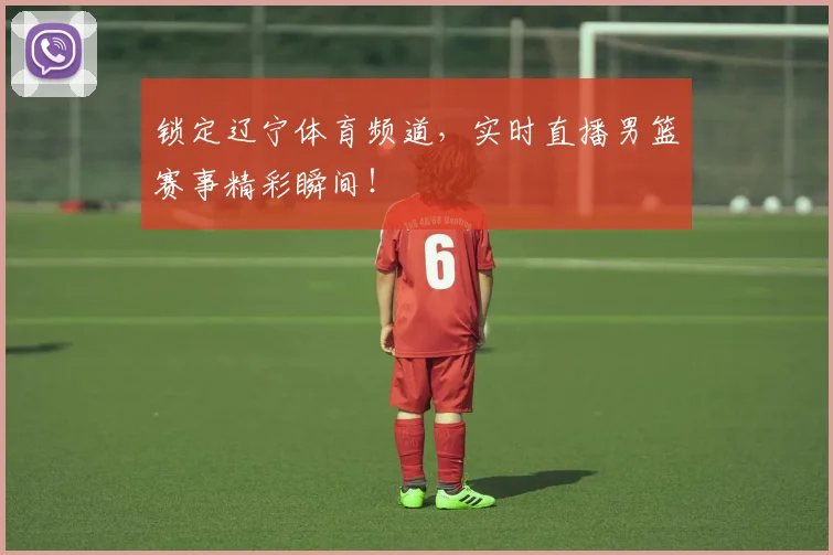 锁定辽宁体育频道，实时直播男篮赛事精彩瞬间！